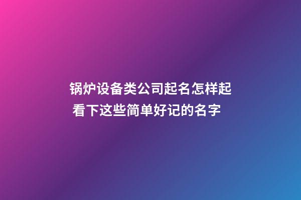 锅炉设备类公司起名怎样起 看下这些简单好记的名字-第1张-公司起名-玄机派